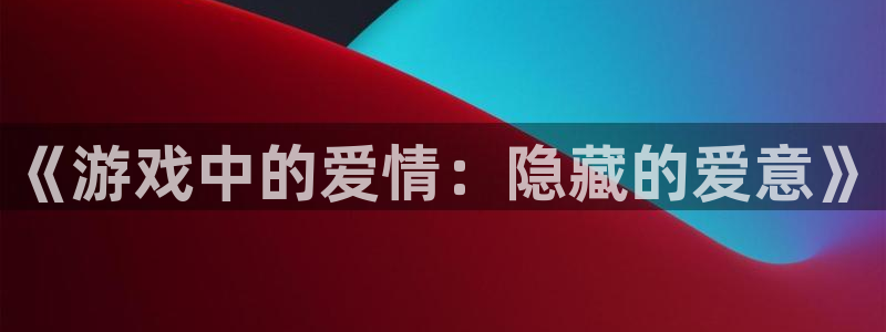 南宫娱乐官网版入口下载：《游戏中的爱情：隐藏的爱意》