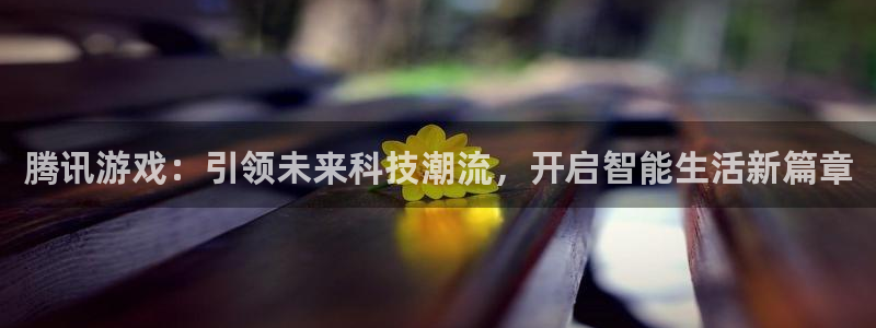 南宫娱乐app官网版：腾讯游戏：引领未来科技潮流，开启智能生