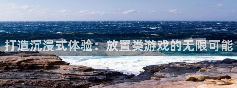 南宫旗下c7娱乐：打造沉浸式体验：放置类游戏的无限可能